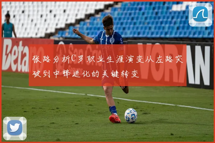 张路分析C罗职业生涯演变从左路突破到中锋进化的关键转变