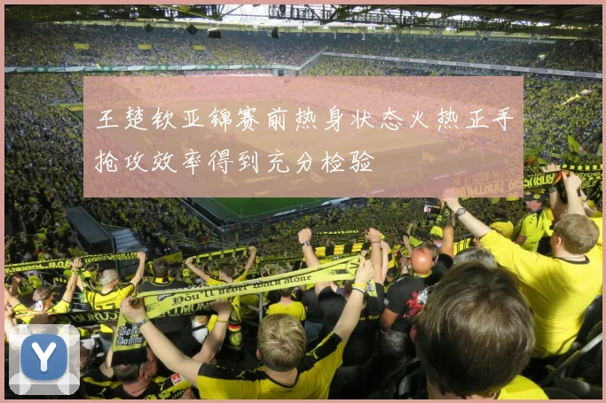 王楚钦亚锦赛前热身状态火热正手抢攻效率得到充分检验