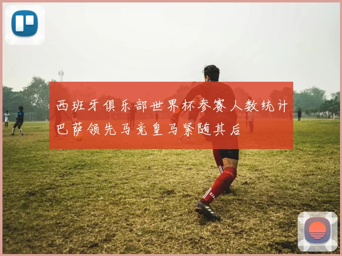 西班牙俱乐部世界杯参赛人数统计巴萨领先马竞皇马紧随其后