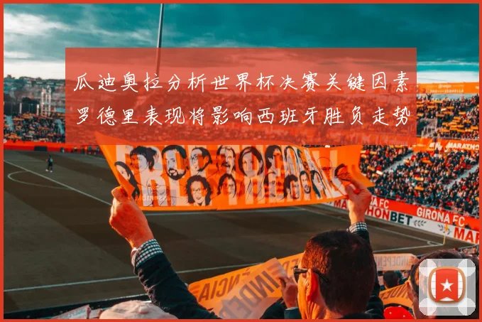 瓜迪奥拉分析世界杯决赛关键因素罗德里表现将影响西班牙胜负走势