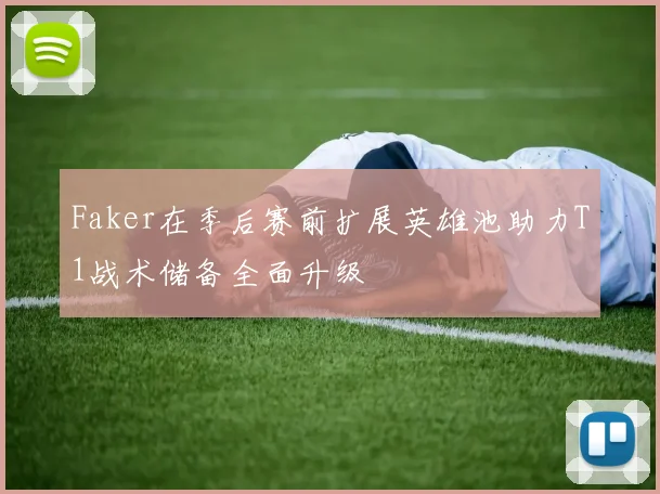 Faker在季后赛前扩展英雄池助力T1战术储备全面升级