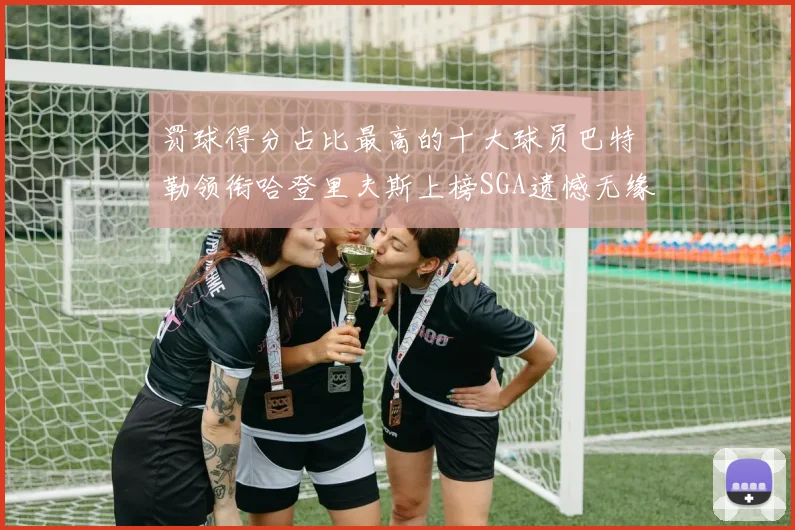 罚球得分占比最高的十大球员巴特勒领衔哈登里夫斯上榜SGA遗憾无缘