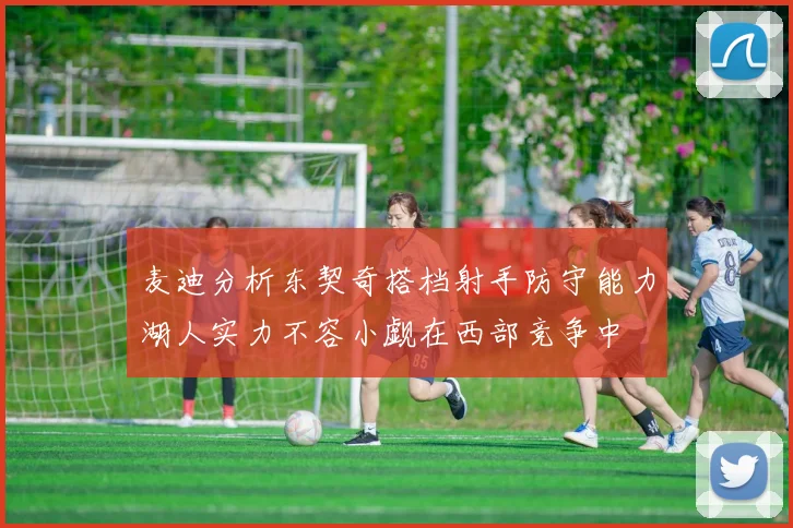 麦迪分析东契奇搭档射手防守能力湖人实力不容小觑在西部竞争中
